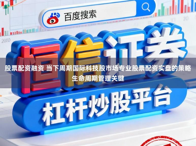 股票配资融资 当下周期国际科技股市场专业股票配资实盘的策略生命周期管理关键