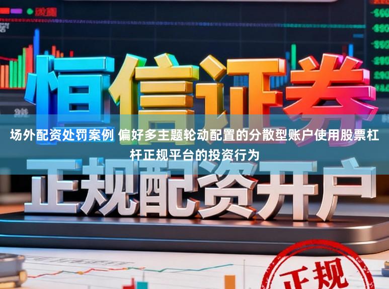 场外配资处罚案例 偏好多主题轮动配置的分散型账户使用股票杠杆正规平台的投资行为
