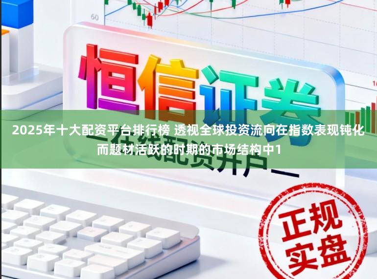 2025年十大配资平台排行榜 透视全球投资流向在指数表现钝化而题材活跃的时期的市场结构中1