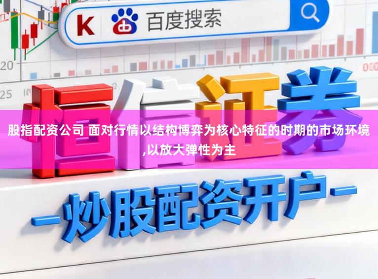 股指配资公司 面对行情以结构博弈为核心特征的时期的市场环境，以放大弹性为主