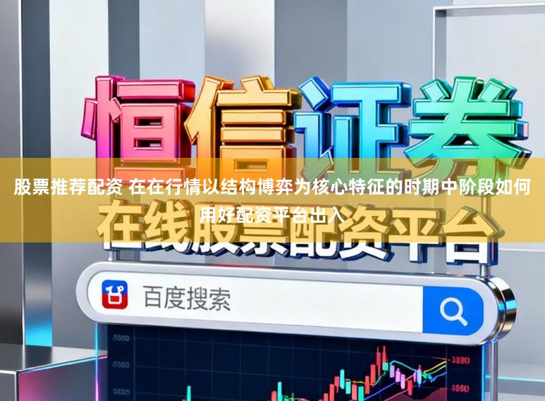 股票推荐配资 在在行情以结构博弈为核心特征的时期中阶段如何用好配资平台出入