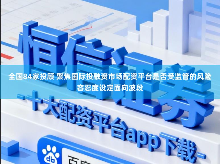 全国84家投顾 聚焦国际投融资市场配资平台是否受监管的风险容忍度设定面向波段