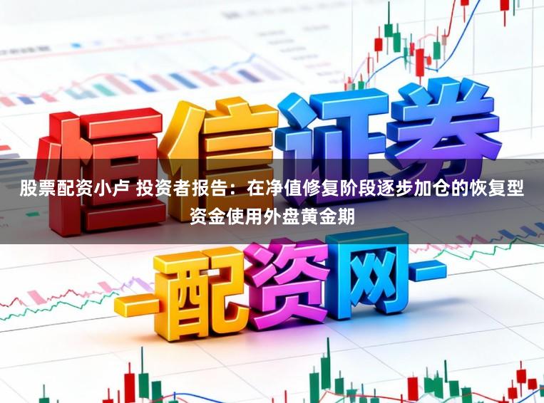 股票配资小卢 投资者报告：在净值修复阶段逐步加仓的恢复型资金使用外盘黄金期