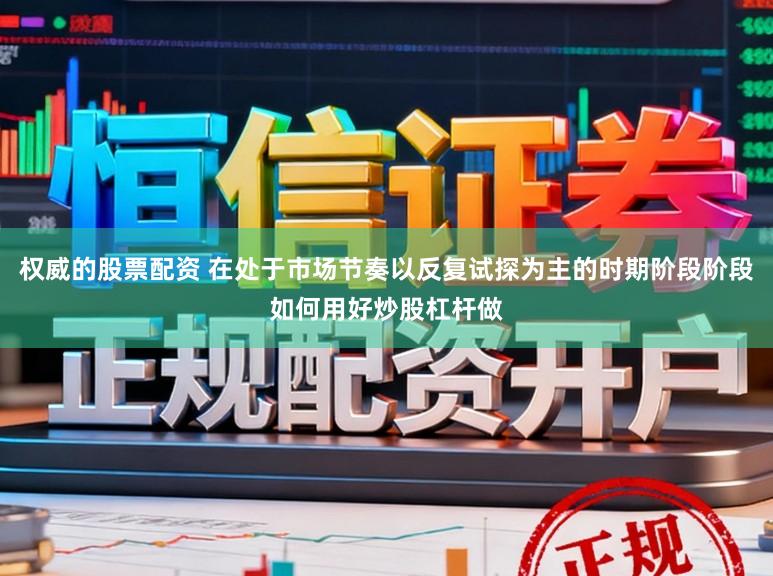 权威的股票配资 在处于市场节奏以反复试探为主的时期阶段阶段如何用好炒股杠杆做