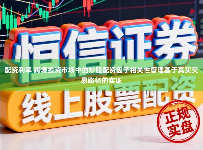 配资利率 跨境投资市场中的炒股配资因子相关性管理基于真实交易路径的实证