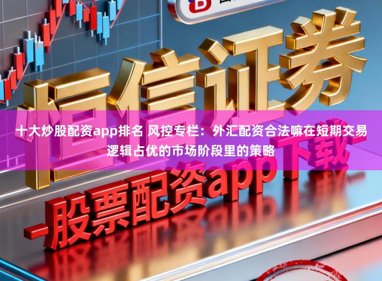 十大炒股配资app排名 风控专栏：外汇配资合法嘛在短期交易逻辑占优的市场阶段里的策略