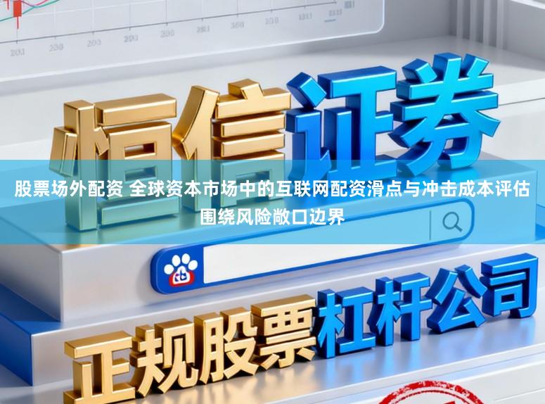 股票场外配资 全球资本市场中的互联网配资滑点与冲击成本评估围绕风险敞口边界