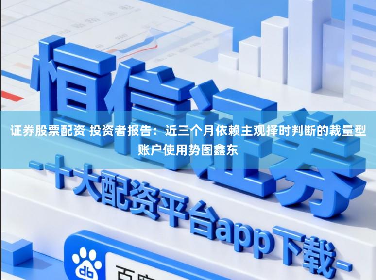 证券股票配资 投资者报告：近三个月依赖主观择时判断的裁量型账户使用势图鑫东