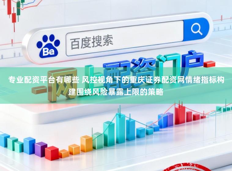 专业配资平台有哪些 风控视角下的重庆证券配资网情绪指标构建围绕风险暴露上限的策略