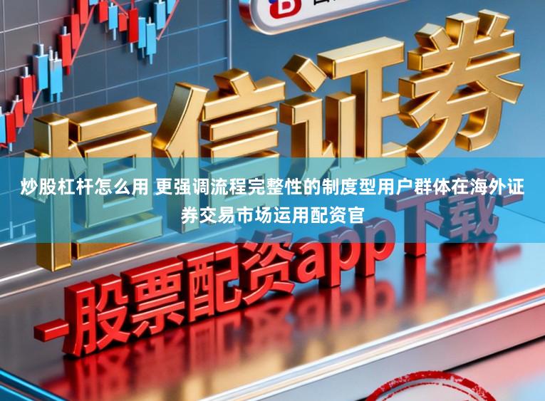炒股杠杆怎么用 更强调流程完整性的制度型用户群体在海外证券交易市场运用配资官