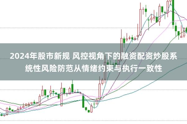 2024年股市新规 风控视角下的融资配资炒股系统性风险防范从情绪约束与执行一致性