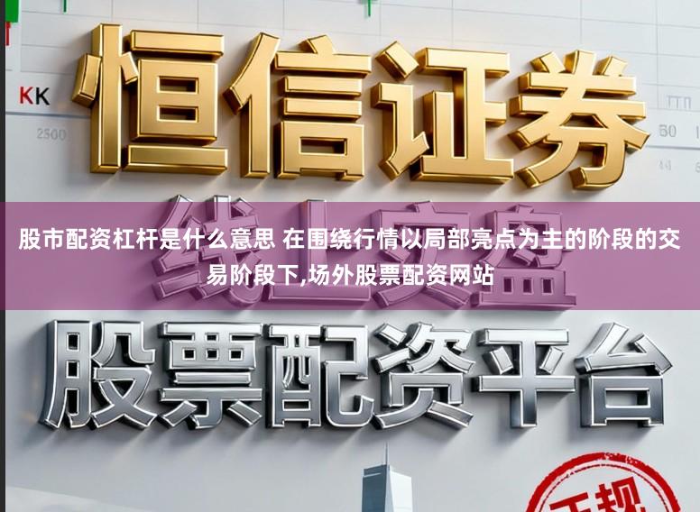 股市配资杠杆是什么意思 在围绕行情以局部亮点为主的阶段的交易阶段下，场外股票配资网站