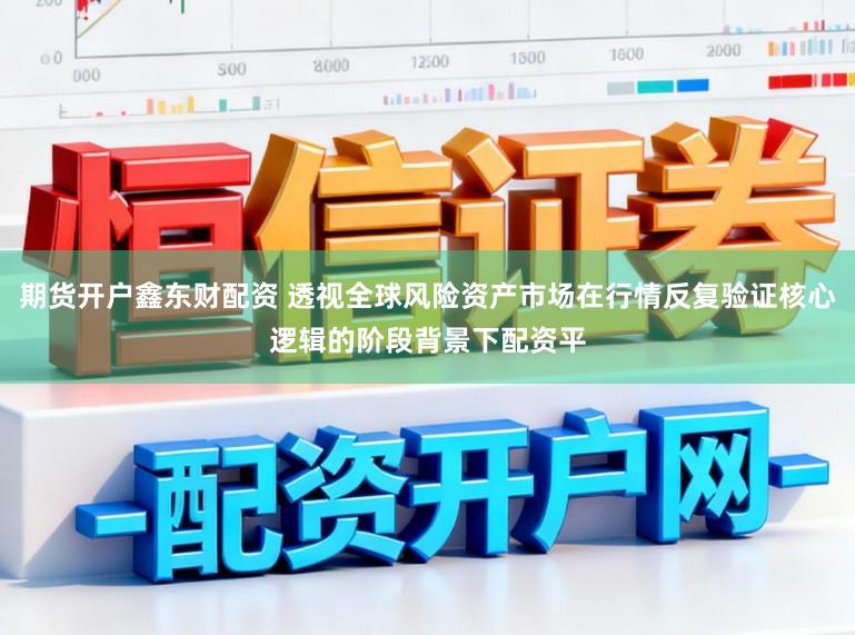 期货开户鑫东财配资 透视全球风险资产市场在行情反复验证核心逻辑的阶段背景下配资平