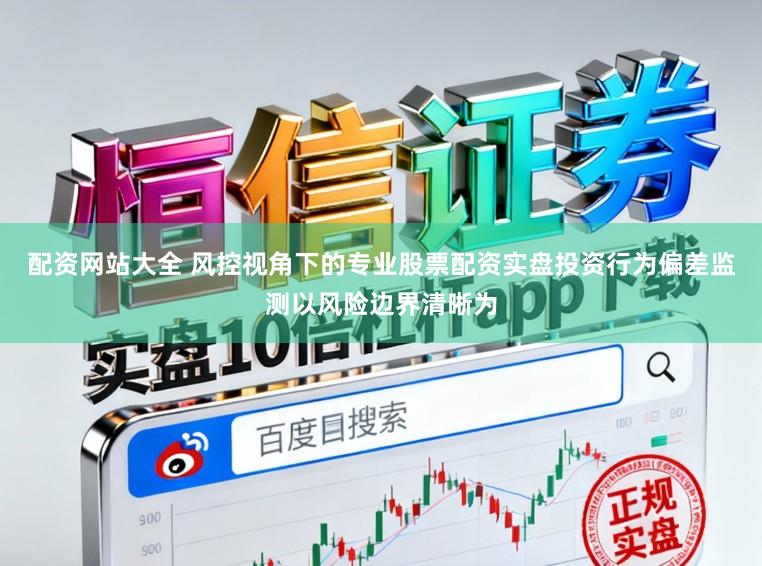 配资网站大全 风控视角下的专业股票配资实盘投资行为偏差监测以风险边界清晰为