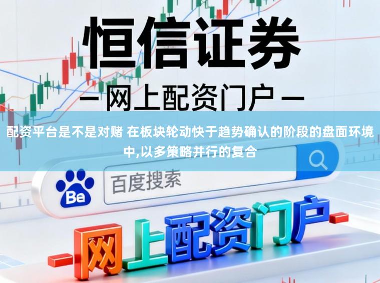 配资平台是不是对赌 在板块轮动快于趋势确认的阶段的盘面环境中，以多策略并行的复合