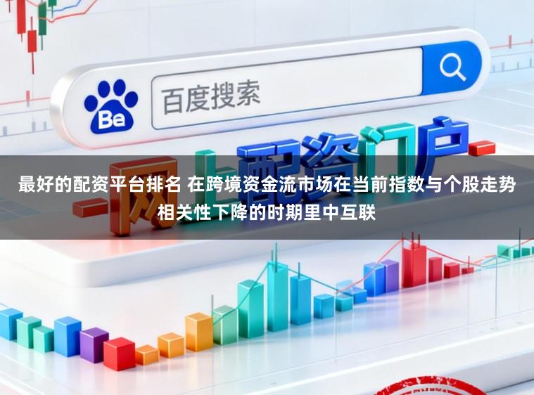 最好的配资平台排名 在跨境资金流市场在当前指数与个股走势相关性下降的时期里中互联