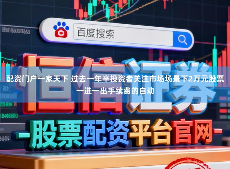 配资门户一家天下 过去一年半投资者关注市场场景下2万元股票一进一出手续费的自动