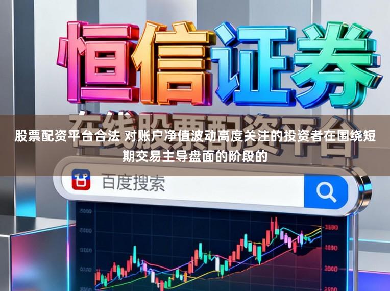 股票配资平台合法 对账户净值波动高度关注的投资者在围绕短期交易主导盘面的阶段的