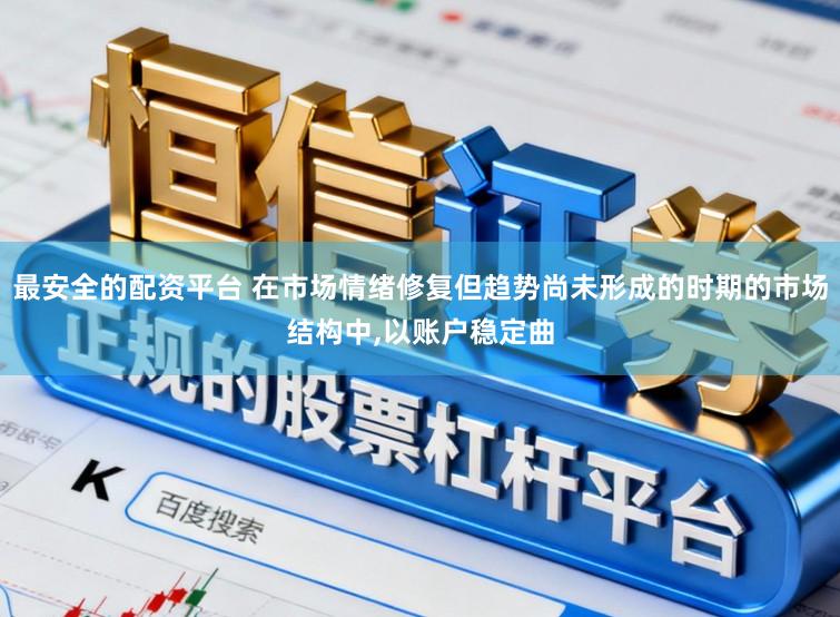 最安全的配资平台 在市场情绪修复但趋势尚未形成的时期的市场结构中，以账户稳定曲