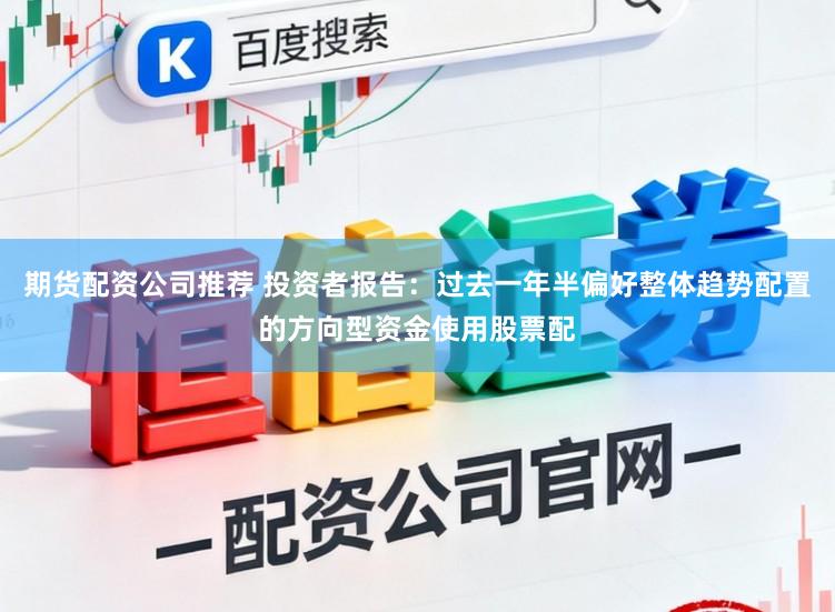 期货配资公司推荐 投资者报告：过去一年半偏好整体趋势配置的方向型资金使用股票配