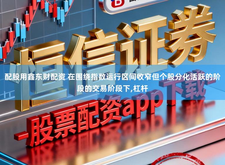 配股用鑫东财配资 在围绕指数运行区间收窄但个股分化活跃的阶段的交易阶段下，杠杆