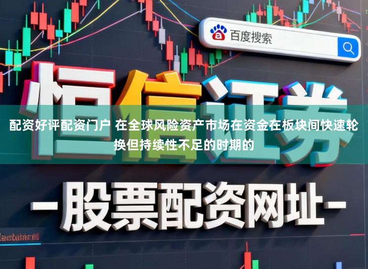 配资好评配资门户 在全球风险资产市场在资金在板块间快速轮换但持续性不足的时期的