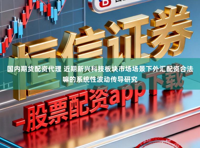 国内期货配资代理 近期新兴科技板块市场场景下外汇配资合法嘛的系统性波动传导研究
