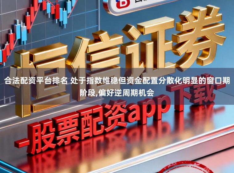 合法配资平台排名 处于指数维稳但资金配置分散化明显的窗口期阶段，偏好逆周期机会