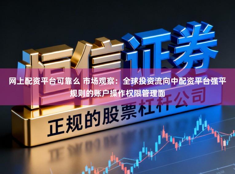 网上配资平台可靠么 市场观察：全球投资流向中配资平台强平规则的账户操作权限管理面