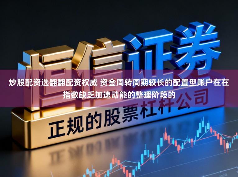 炒股配资选翻翻配资权威 资金周转周期较长的配置型账户在在指数缺乏加速动能的整理阶段的