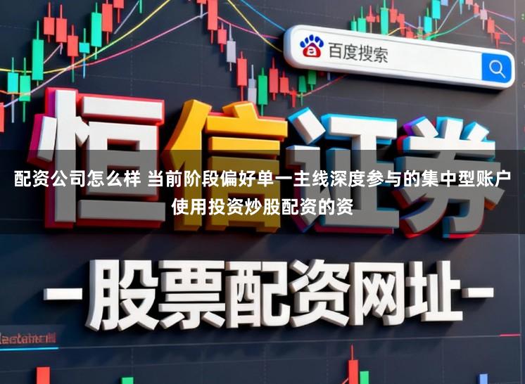 配资公司怎么样 当前阶段偏好单一主线深度参与的集中型账户使用投资炒股配资的资