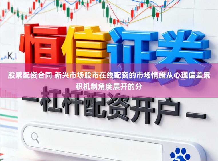 股票配资合同 新兴市场股市在线配资的市场情绪从心理偏差累积机制角度展开的分