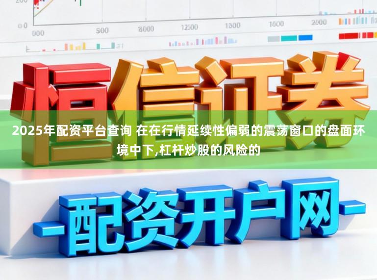 2025年配资平台查询 在在行情延续性偏弱的震荡窗口的盘面环境中下，杠杆炒股的风险的