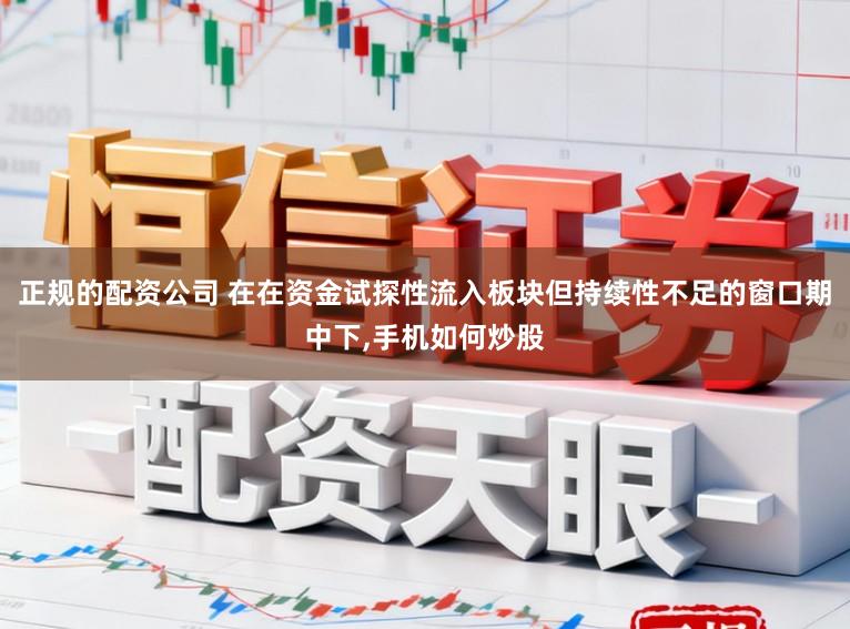 正规的配资公司 在在资金试探性流入板块但持续性不足的窗口期中下，手机如何炒股