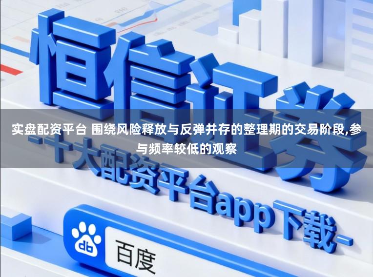 实盘配资平台 围绕风险释放与反弹并存的整理期的交易阶段，参与频率较低的观察