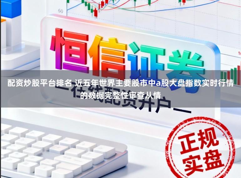 配资炒股平台排名 近五年世界主要股市中a股大盘指数实时行情的数据完整性审查从情