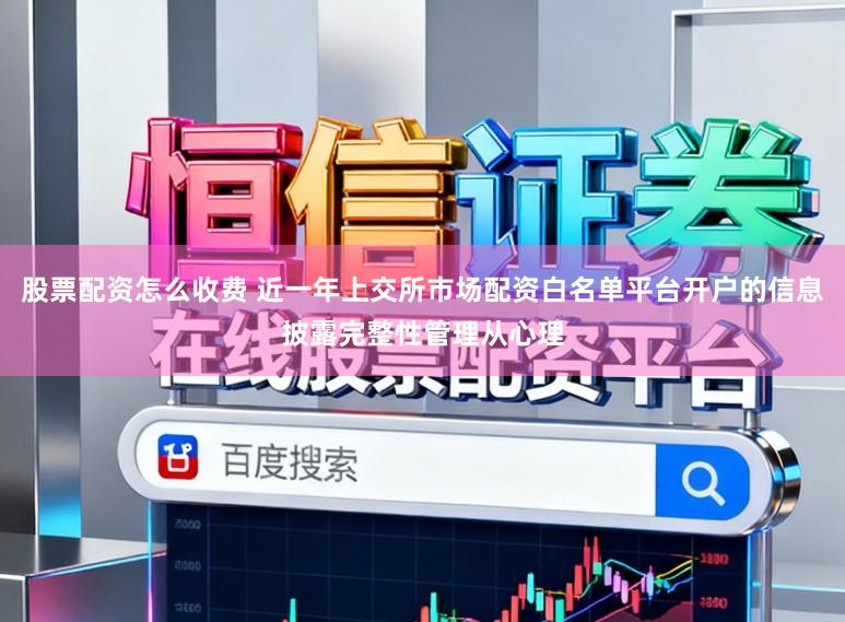 股票配资怎么收费 近一年上交所市场配资白名单平台开户的信息披露完整性管理从心理