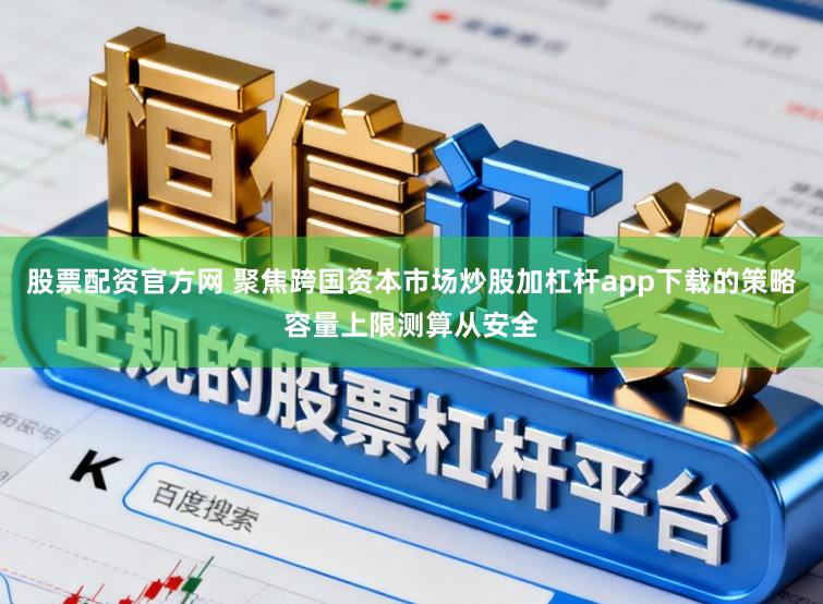 股票配资官方网 聚焦跨国资本市场炒股加杠杆app下载的策略容量上限测算从安全