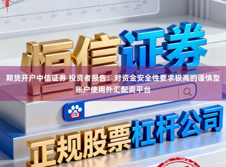 期货开户中信证券 投资者报告：对资金安全性要求极高的谨慎型账户使用外汇配资平台