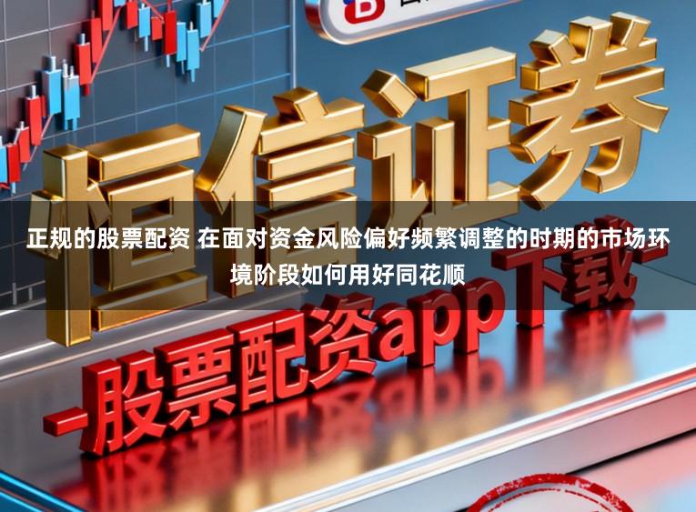 正规的股票配资 在面对资金风险偏好频繁调整的时期的市场环境阶段如何用好同花顺