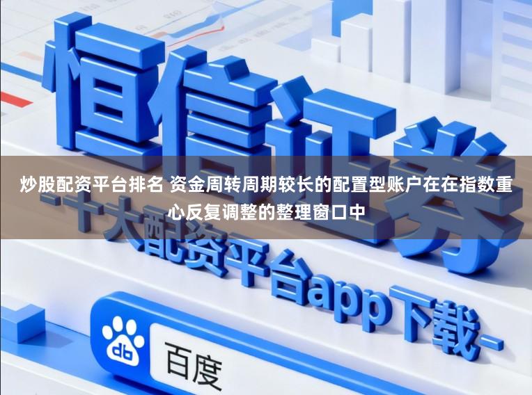 炒股配资平台排名 资金周转周期较长的配置型账户在在指数重心反复调整的整理窗口中