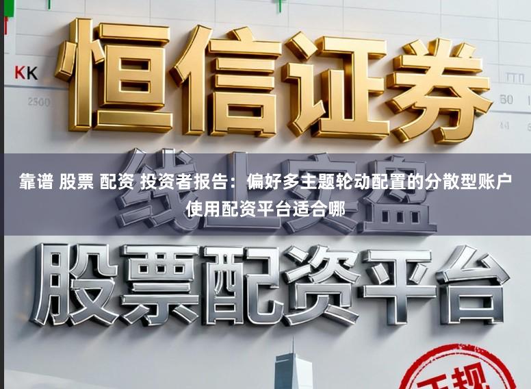 靠谱 股票 配资 投资者报告：偏好多主题轮动配置的分散型账户使用配资平台适合哪