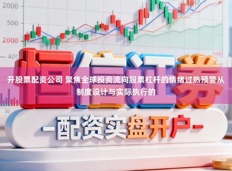 开股票配资公司 聚焦全球投资流向股票杠杆的情绪过热预警从制度设计与实际执行的