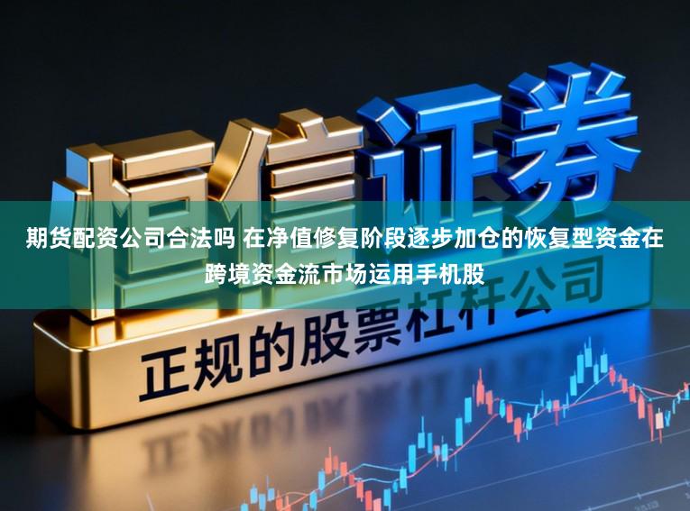 期货配资公司合法吗 在净值修复阶段逐步加仓的恢复型资金在跨境资金流市场运用手机股