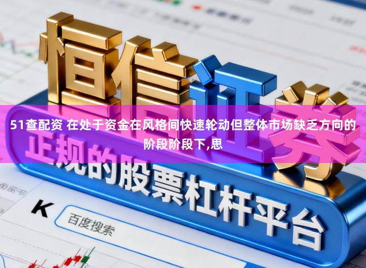 51查配资 在处于资金在风格间快速轮动但整体市场缺乏方向的阶段阶段下，思
