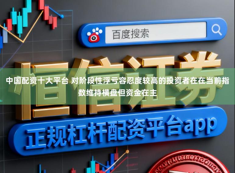 中国配资十大平台 对阶段性浮亏容忍度较高的投资者在在当前指数维持横盘但资金在主