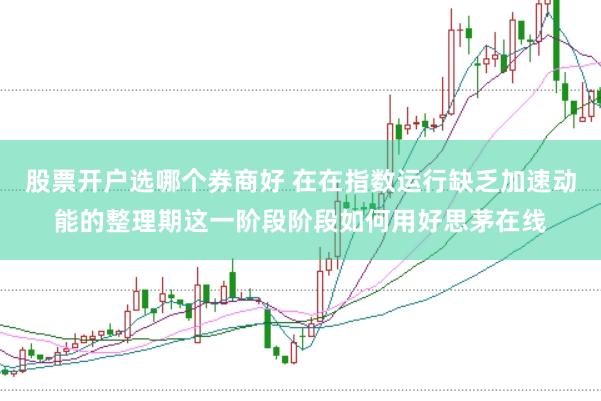 股票开户选哪个券商好 在在指数运行缺乏加速动能的整理期这一阶段阶段如何用好思茅在线