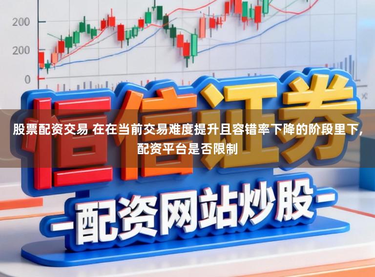 股票配资交易 在在当前交易难度提升且容错率下降的阶段里下，配资平台是否限制