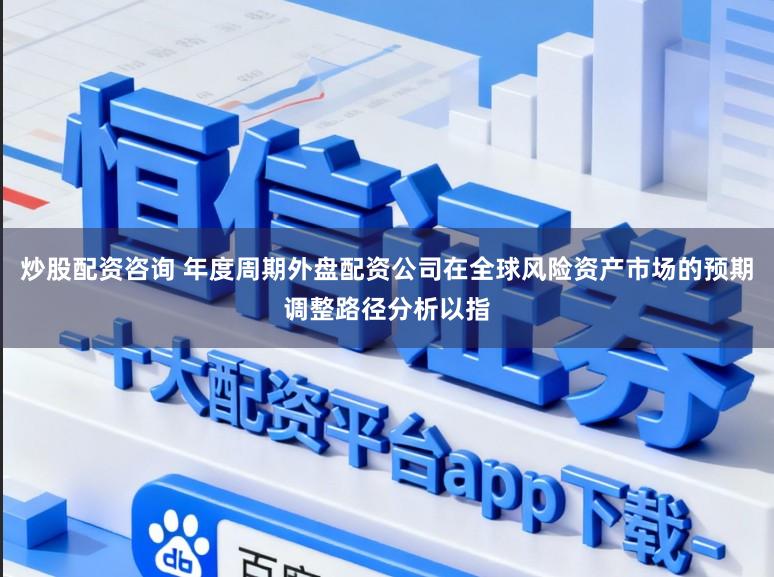 炒股配资咨询 年度周期外盘配资公司在全球风险资产市场的预期调整路径分析以指