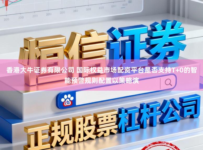 香港大牛证券有限公司 国际权益市场配资平台是否支持T+0的智能预警规则配置以策略演